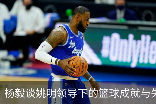 杨毅谈姚明领导下的篮球成就与失落